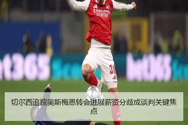 切尔西追踪奥斯梅恩转会进展薪资分歧成谈判关键焦点