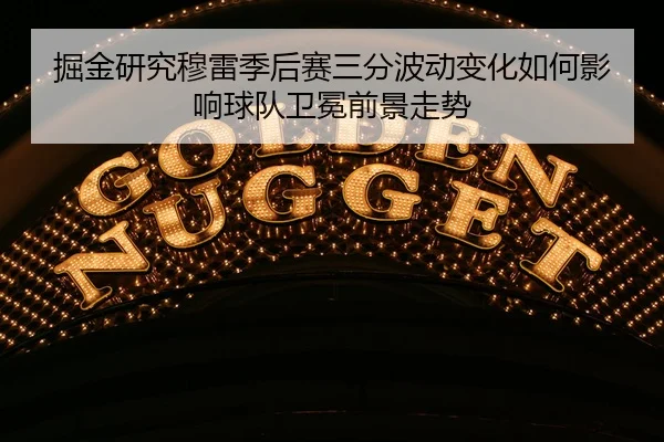 掘金研究穆雷季后赛三分波动变化如何影响球队卫冕前景走势
