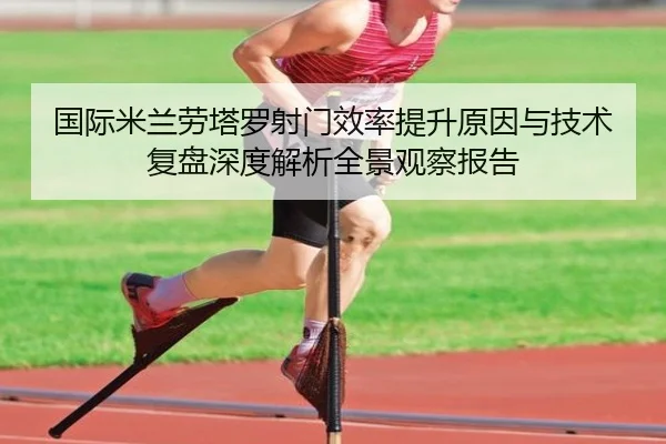 国际米兰劳塔罗射门效率提升原因与技术复盘深度解析全景观察报告 | kaiyun