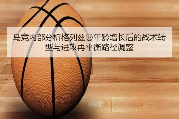 马竞内部分析格列兹曼年龄增长后的战术转型与进攻再平衡路径调整 | kaiyun