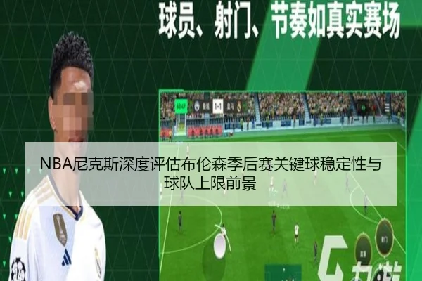 NBA尼克斯深度评估布伦森季后赛关键球稳定性与球队上限前景 | kaiyun