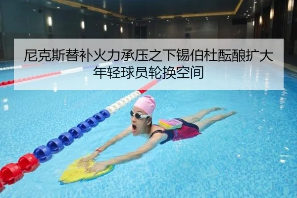 尼克斯替补火力承压之下锡伯杜酝酿扩大年轻球员轮换空间